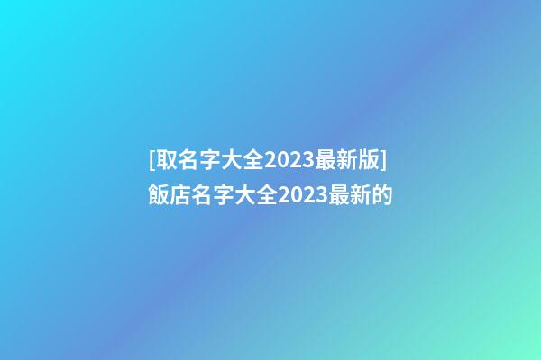 [取名字大全2023最新版]飯店名字大全2023最新的-第1張-店鋪起名-玄機派